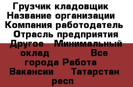 Грузчик-кладовщик › Название организации ­ Компания-работодатель › Отрасль предприятия ­ Другое › Минимальный оклад ­ 27 000 - Все города Работа » Вакансии   . Татарстан респ.